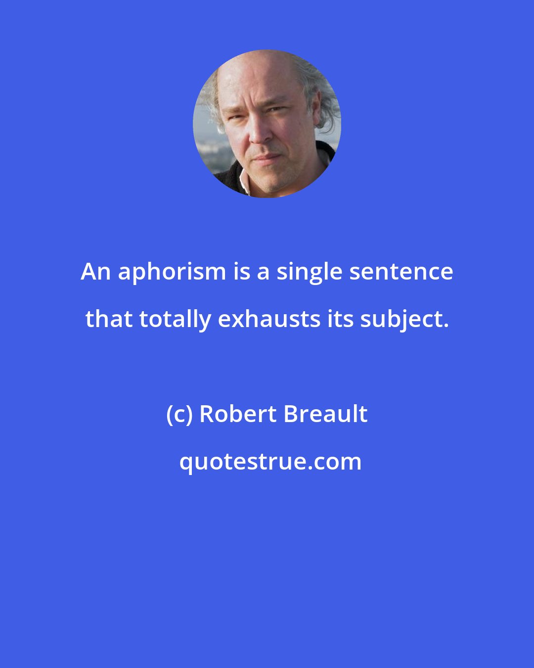 Robert Breault: An aphorism is a single sentence that totally exhausts its subject.