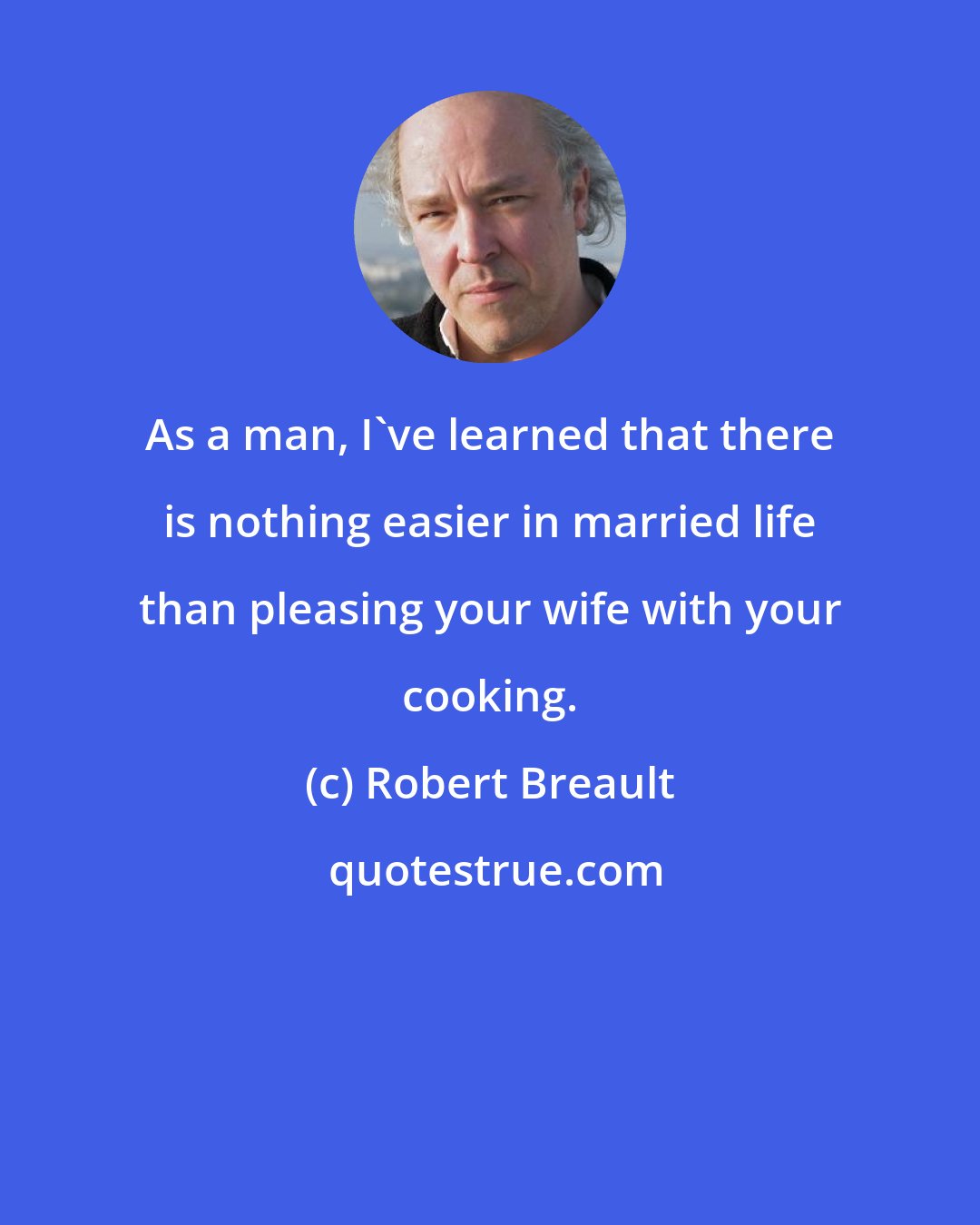 Robert Breault: As a man, I've learned that there is nothing easier in married life than pleasing your wife with your cooking.