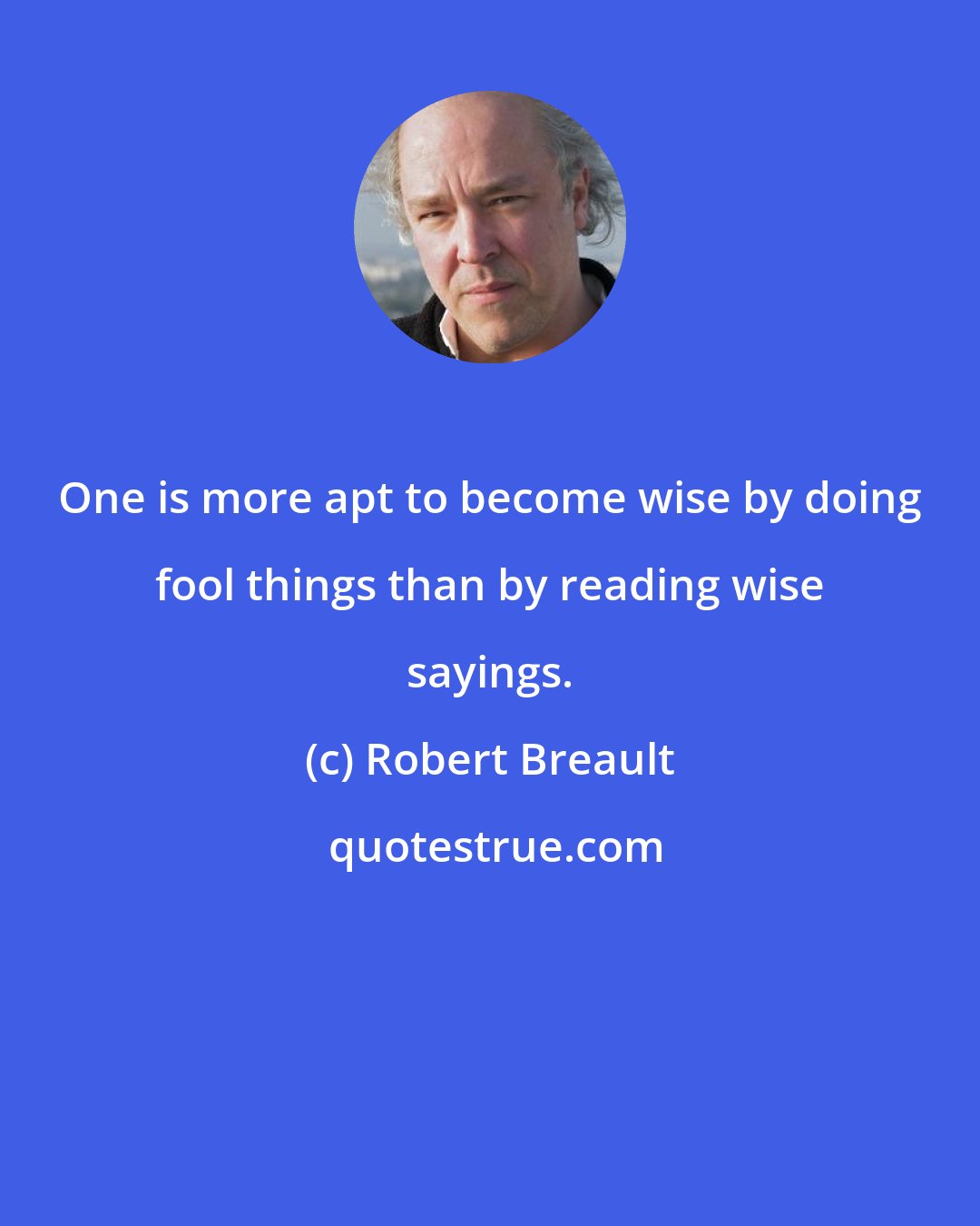 Robert Breault: One is more apt to become wise by doing fool things than by reading wise sayings.