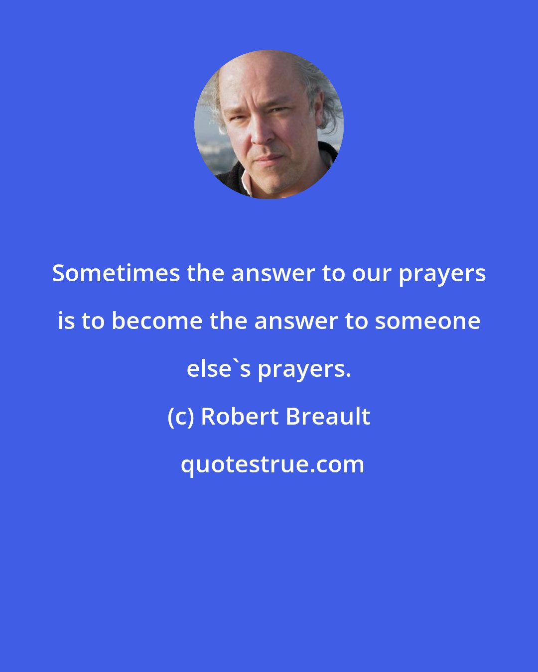 Robert Breault: Sometimes the answer to our prayers is to become the answer to someone else's prayers.