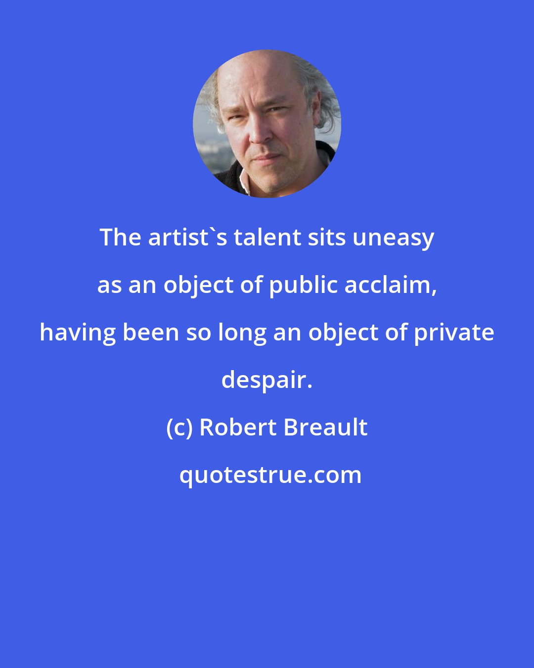 Robert Breault: The artist's talent sits uneasy as an object of public acclaim, having been so long an object of private despair.