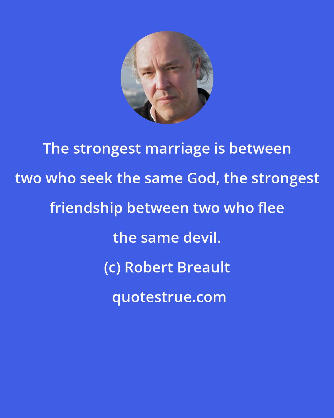 Robert Breault: The strongest marriage is between two who seek the same God, the strongest friendship between two who flee the same devil.