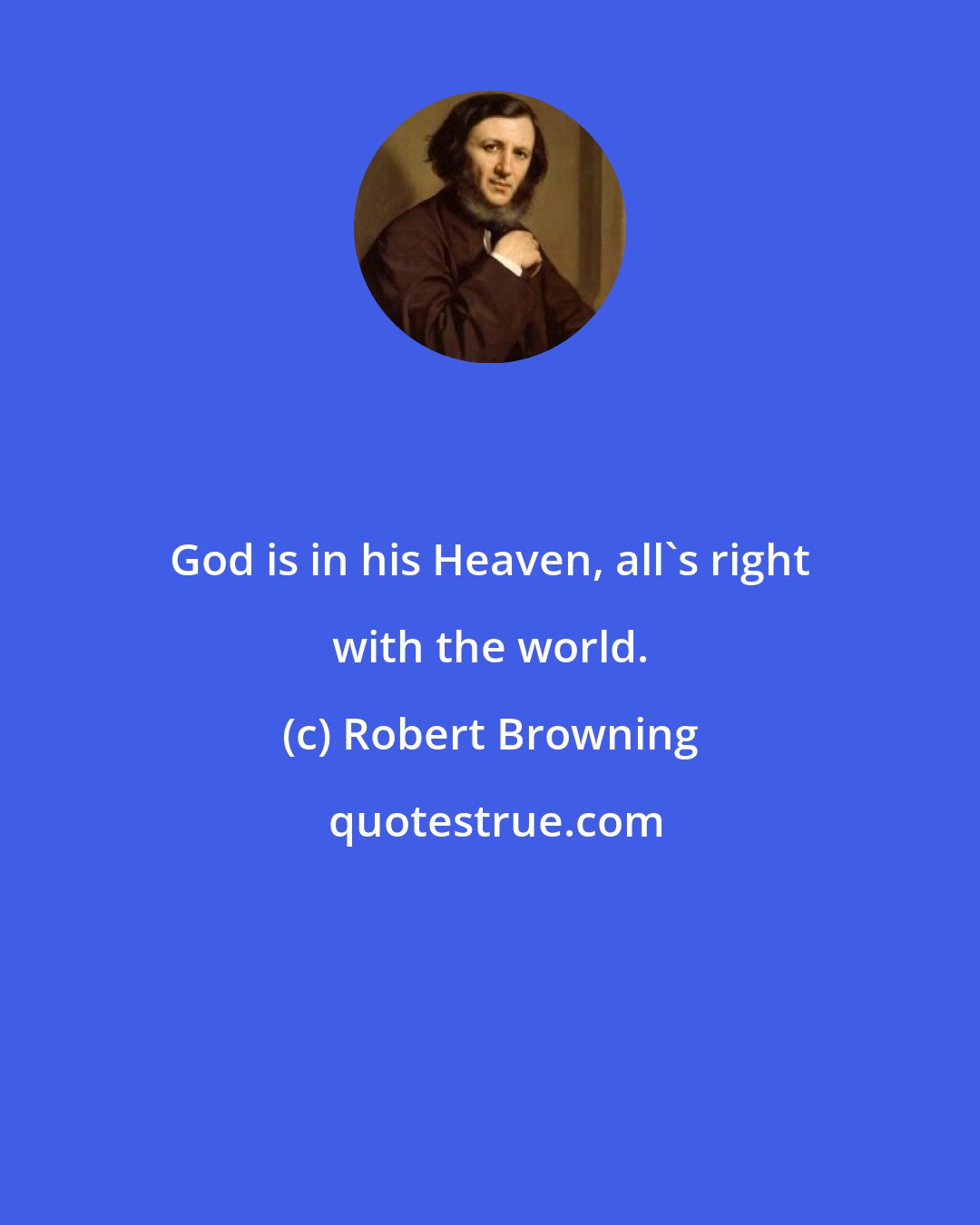Robert Browning: God is in his Heaven, all's right with the world.