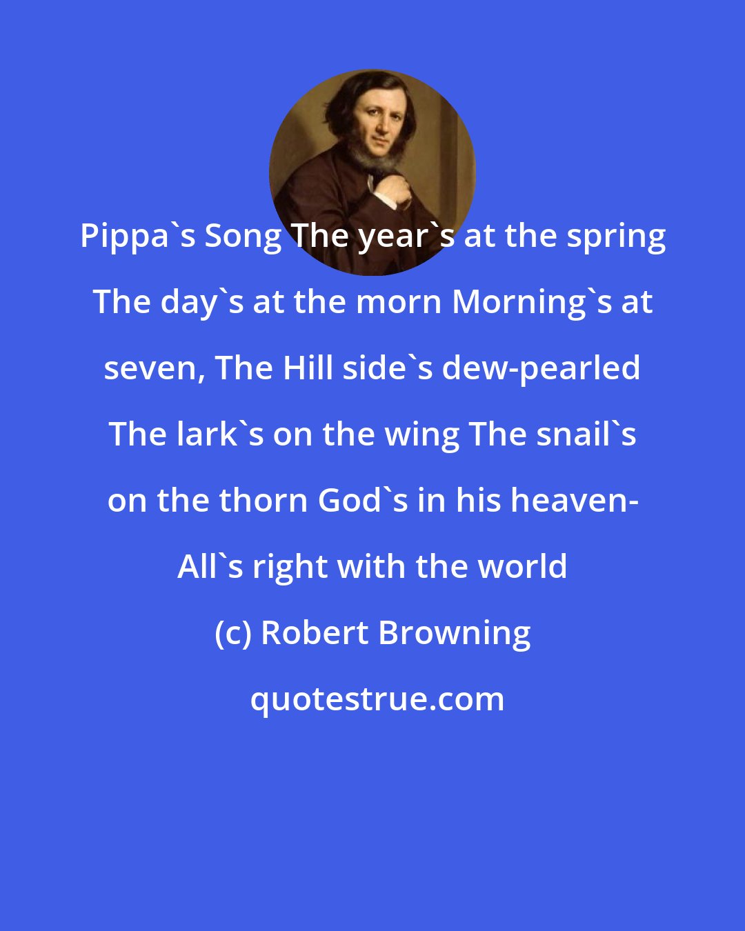 Robert Browning: Pippa's Song The year's at the spring The day's at the morn Morning's at seven, The Hill side's dew-pearled The lark's on the wing The snail's on the thorn God's in his heaven- All's right with the world
