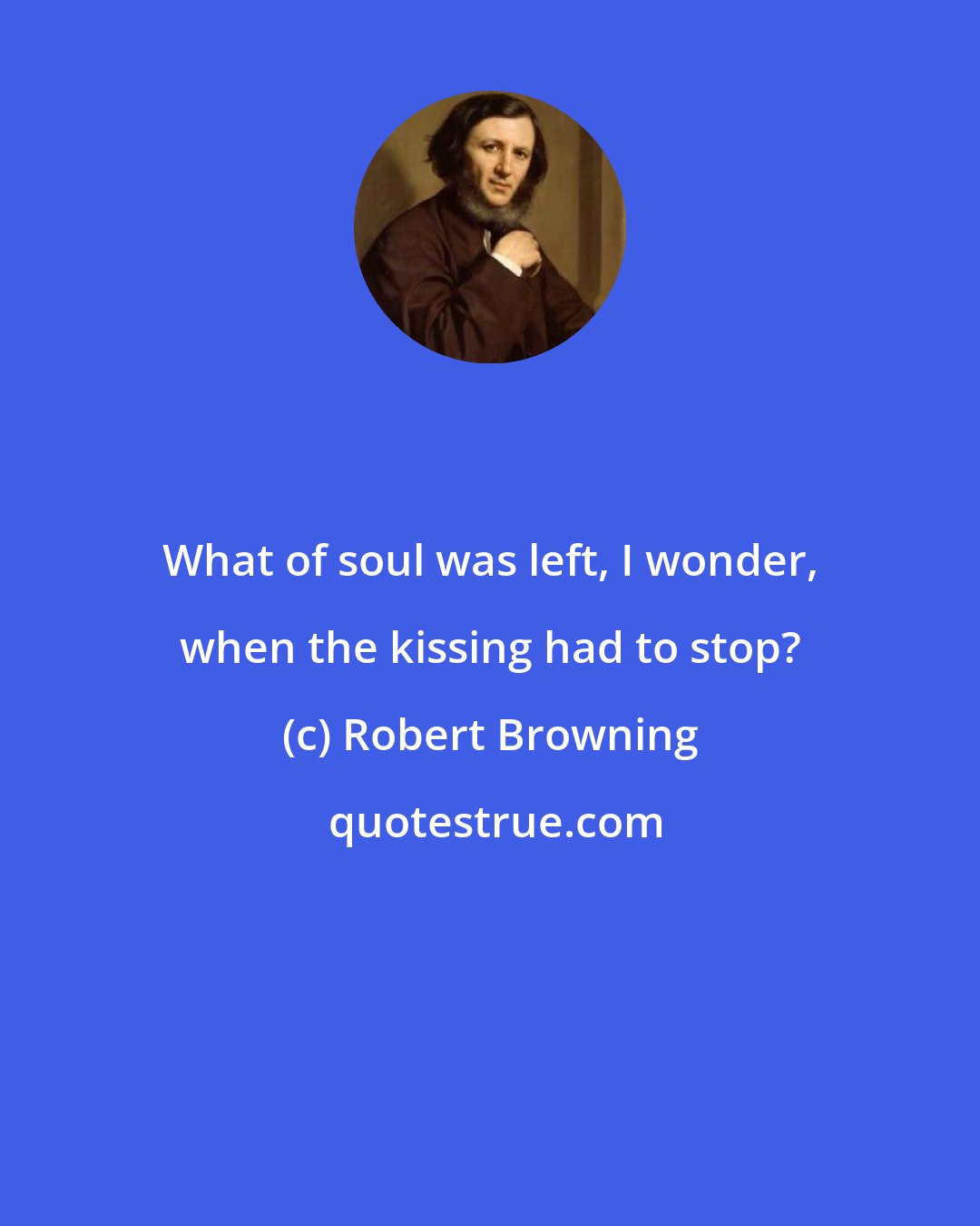 Robert Browning: What of soul was left, I wonder, when the kissing had to stop?