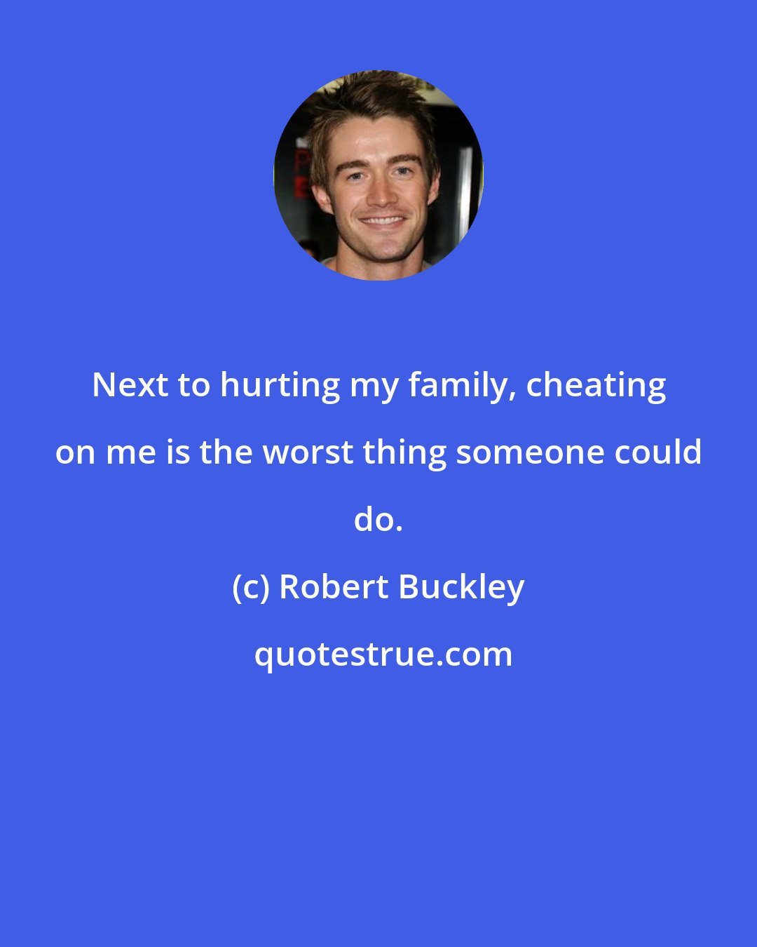 Robert Buckley: Next to hurting my family, cheating on me is the worst thing someone could do.