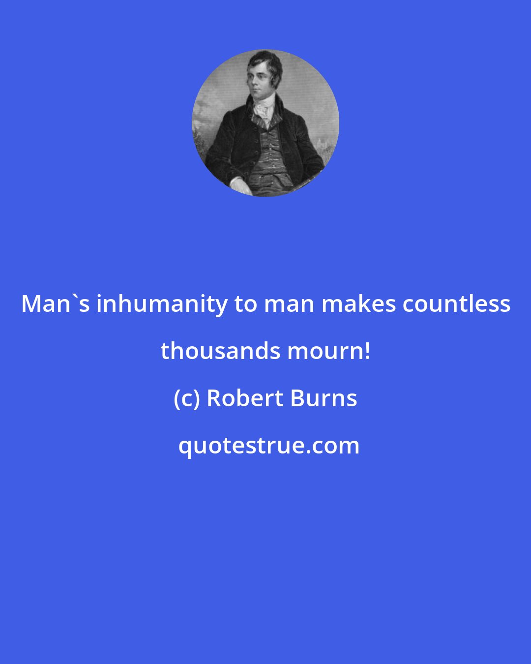 Robert Burns: Man's inhumanity to man makes countless thousands mourn!