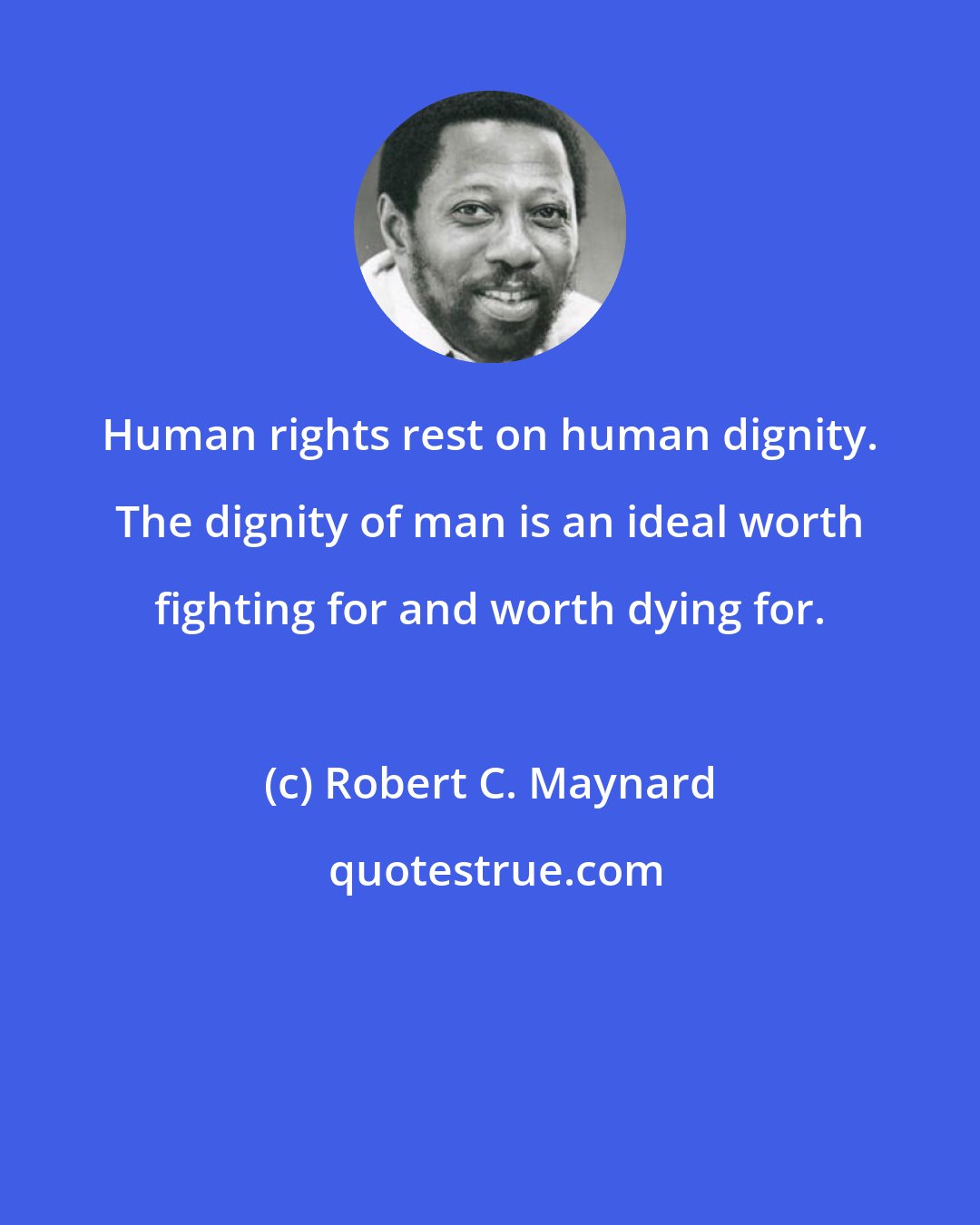 Robert C. Maynard: Human rights rest on human dignity. The dignity of man is an ideal worth fighting for and worth dying for.