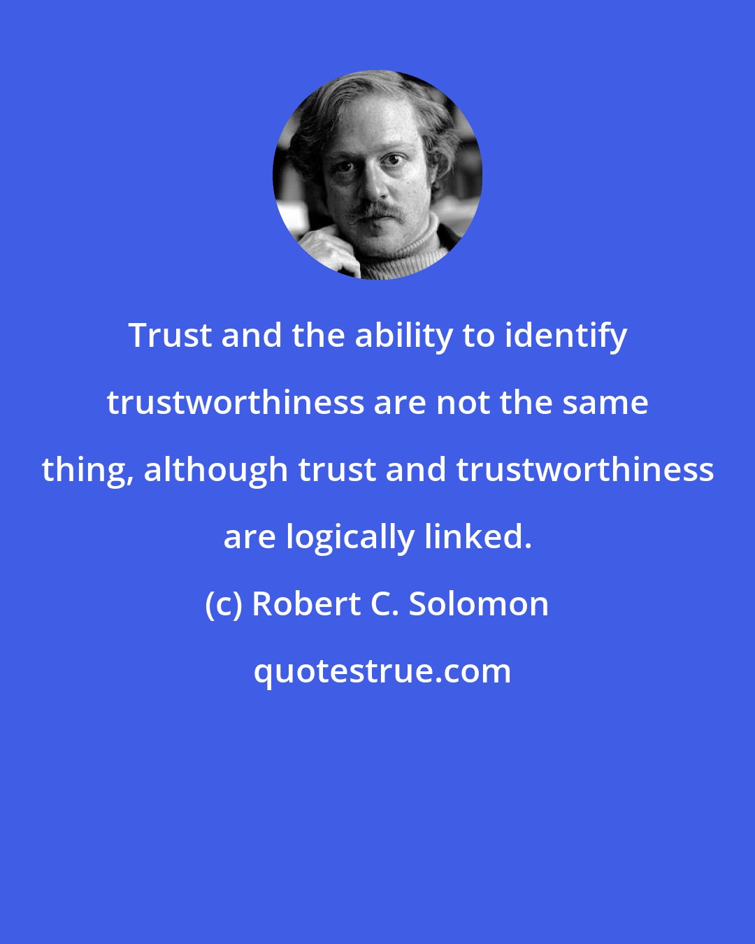 Robert C. Solomon: Trust and the ability to identify trustworthiness are not the same thing, although trust and trustworthiness are logically linked.