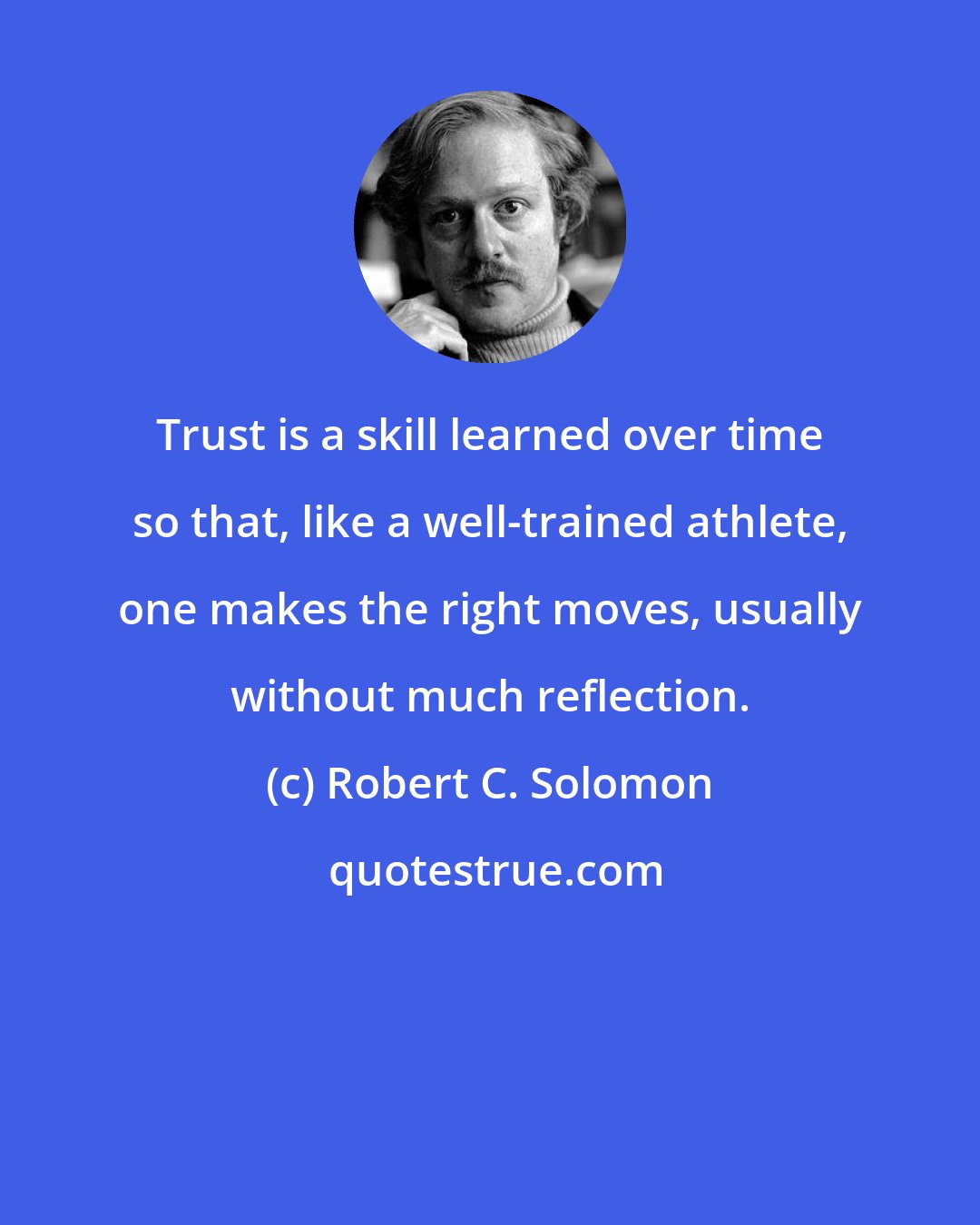 Robert C. Solomon: Trust is a skill learned over time so that, like a well-trained athlete, one makes the right moves, usually without much reflection.