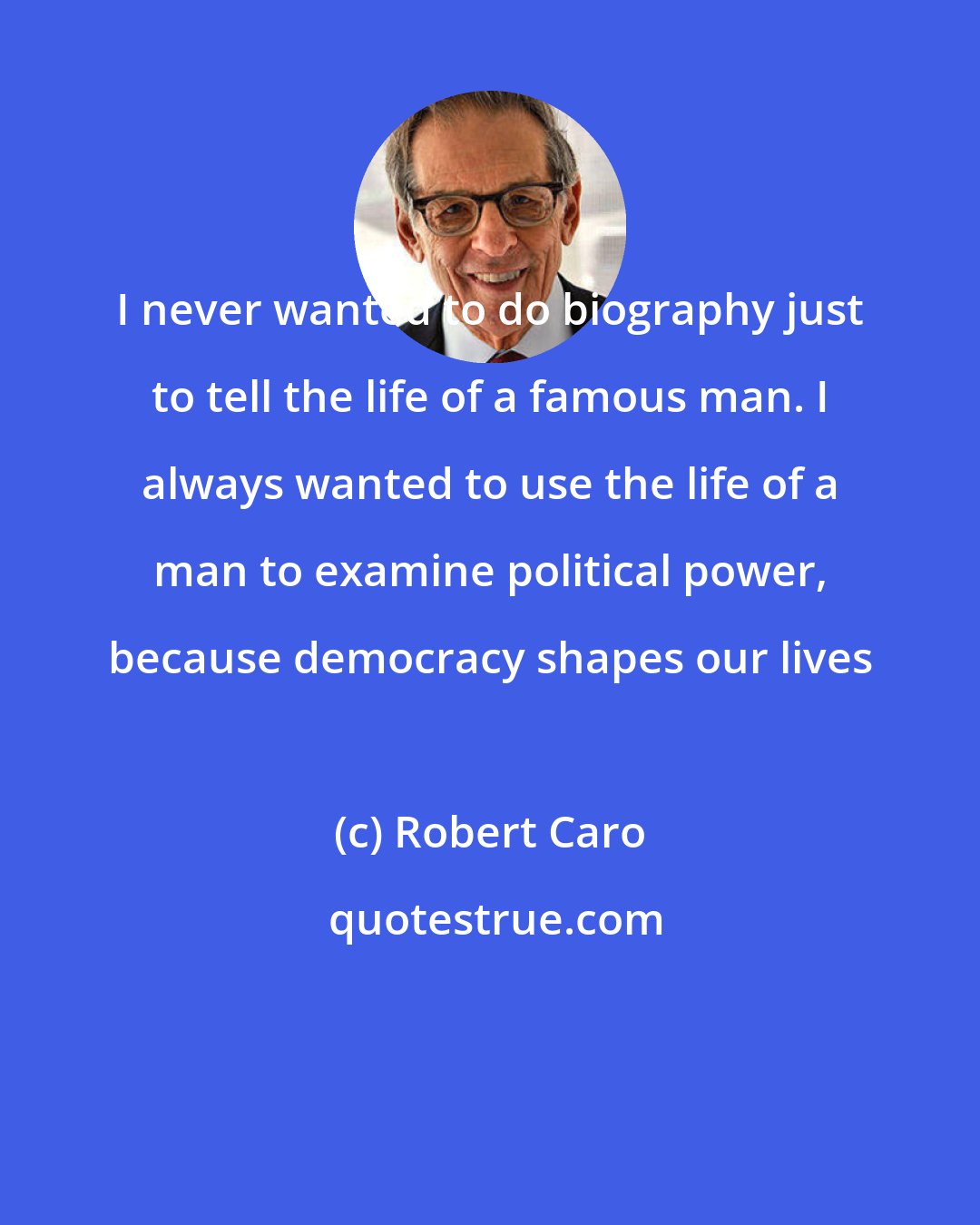 Robert Caro: I never wanted to do biography just to tell the life of a famous man. I always wanted to use the life of a man to examine political power, because democracy shapes our lives