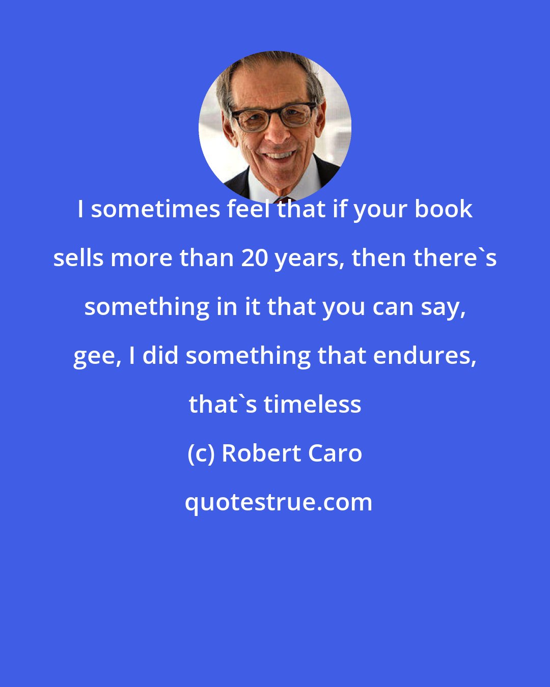 Robert Caro: I sometimes feel that if your book sells more than 20 years, then there's something in it that you can say, gee, I did something that endures, that's timeless