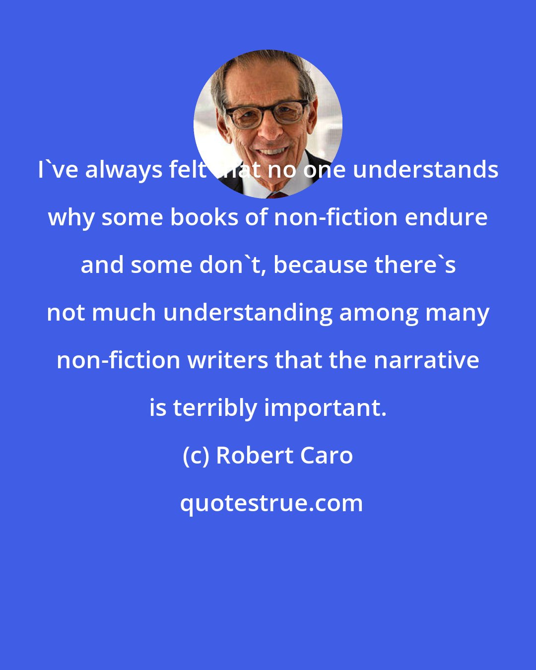 Robert Caro: I've always felt that no one understands why some books of non-fiction endure and some don't, because there's not much understanding among many non-fiction writers that the narrative is terribly important.