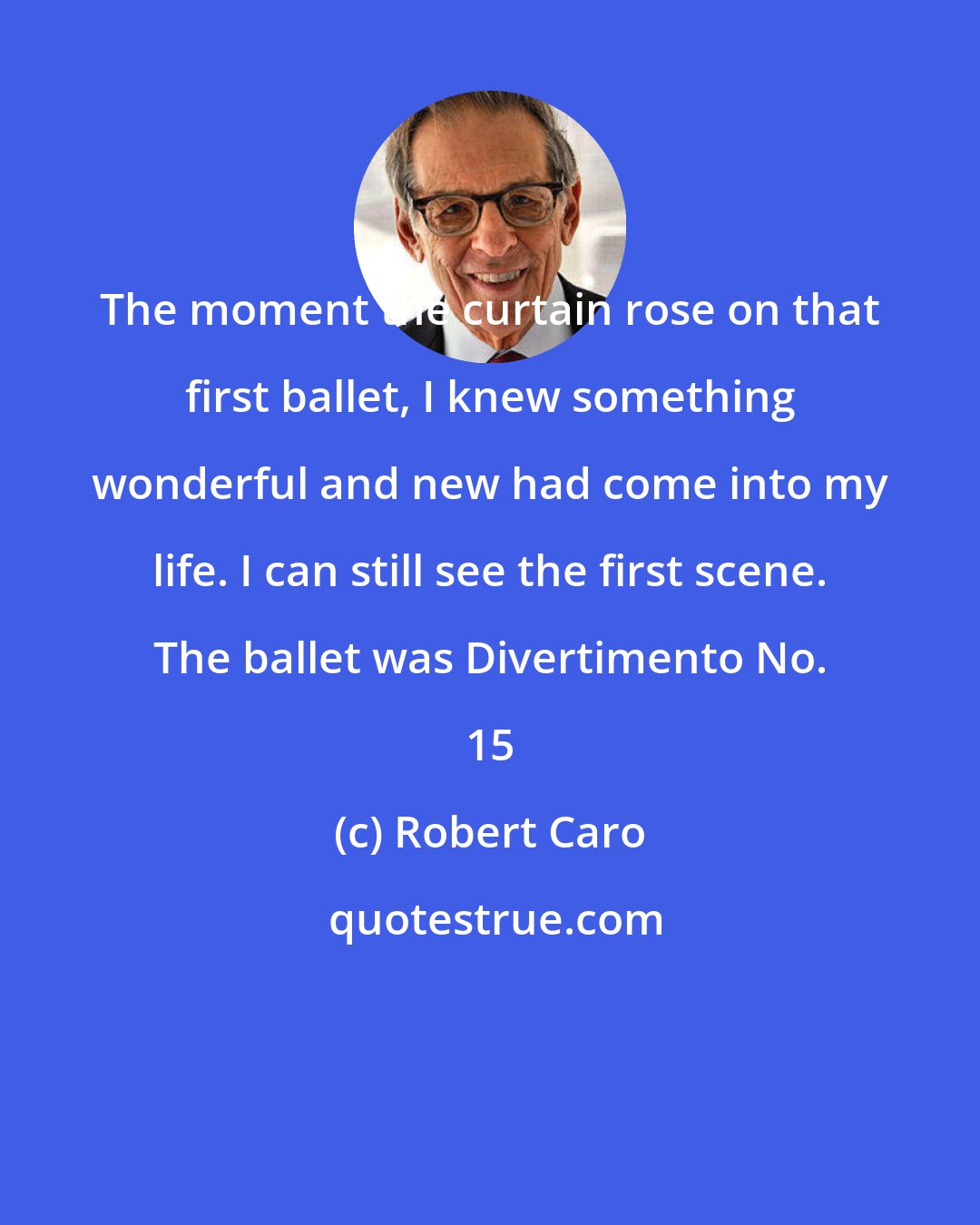 Robert Caro: The moment the curtain rose on that first ballet, I knew something wonderful and new had come into my life. I can still see the first scene. The ballet was Divertimento No. 15