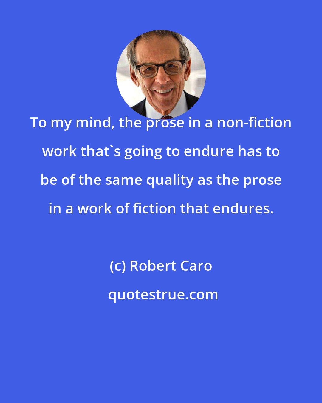 Robert Caro: To my mind, the prose in a non-fiction work that's going to endure has to be of the same quality as the prose in a work of fiction that endures.