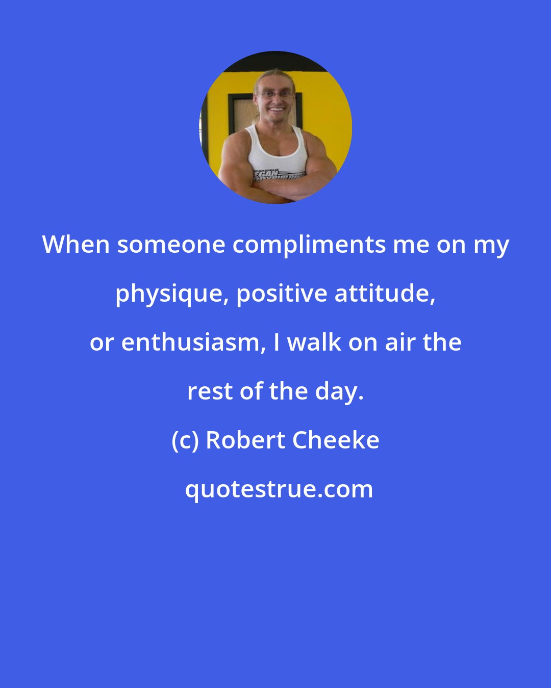 Robert Cheeke: When someone compliments me on my physique, positive attitude, or enthusiasm, I walk on air the rest of the day.