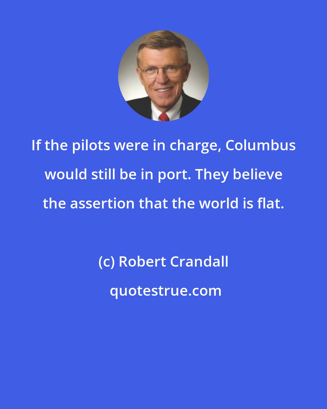 Robert Crandall: If the pilots were in charge, Columbus would still be in port. They believe the assertion that the world is flat.