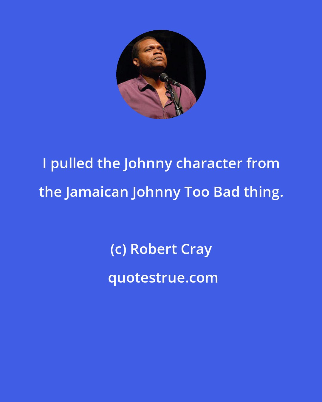 Robert Cray: I pulled the Johnny character from the Jamaican Johnny Too Bad thing.