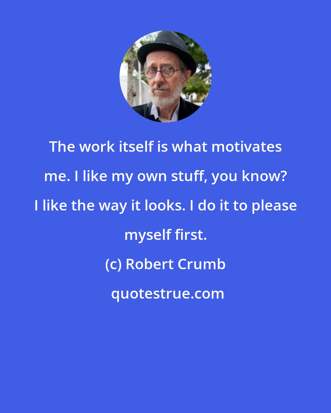 Robert Crumb: The work itself is what motivates me. I like my own stuff, you know? I like the way it looks. I do it to please myself first.