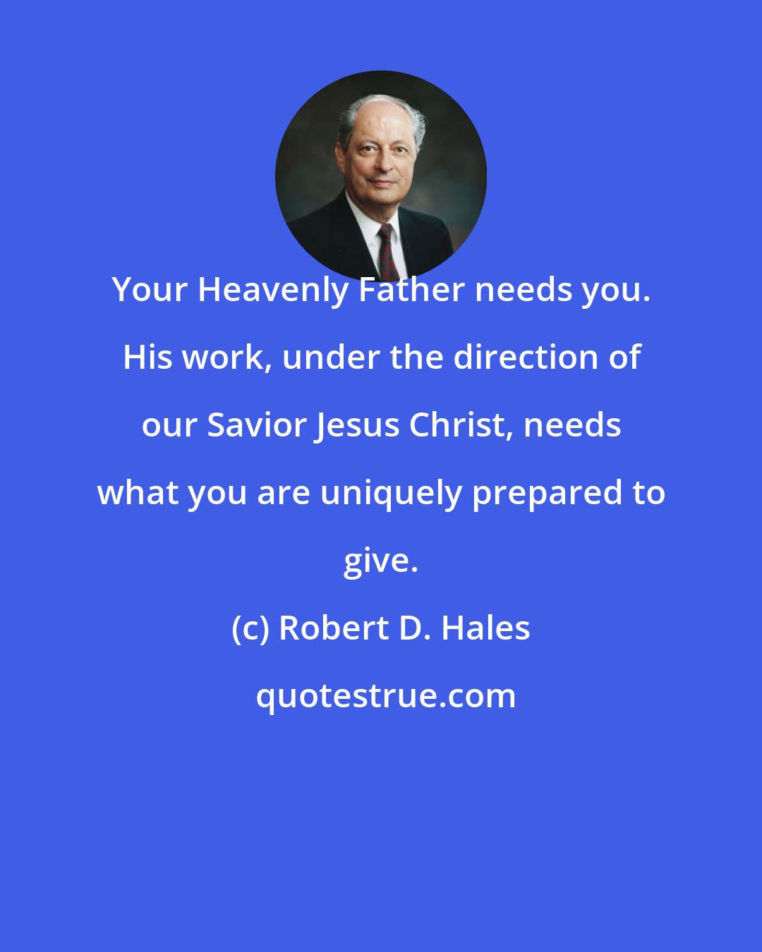 Robert D. Hales: Your Heavenly Father needs you. His work, under the direction of our Savior Jesus Christ, needs what you are uniquely prepared to give.