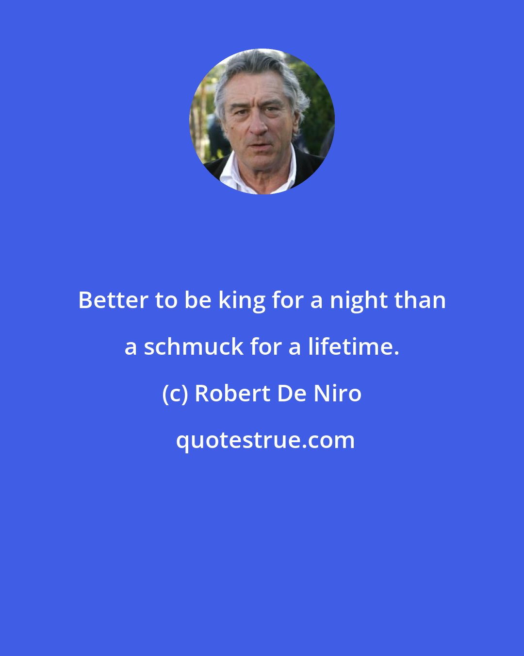 Robert De Niro: Better to be king for a night than a schmuck for a lifetime.