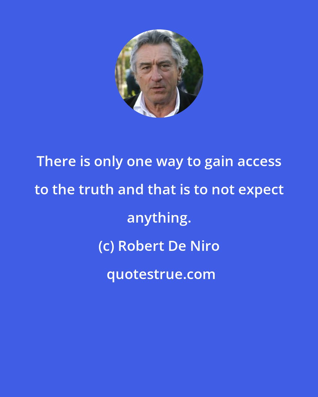 Robert De Niro: There is only one way to gain access to the truth and that is to not expect anything.