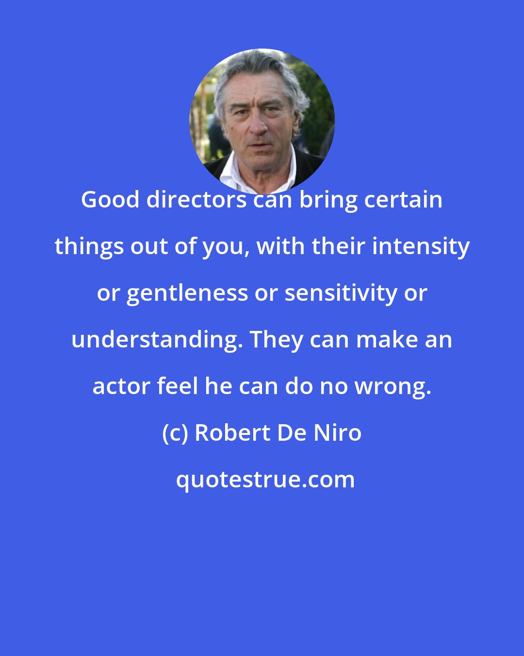 Robert De Niro: Good directors can bring certain things out of you, with their intensity or gentleness or sensitivity or understanding. They can make an actor feel he can do no wrong.