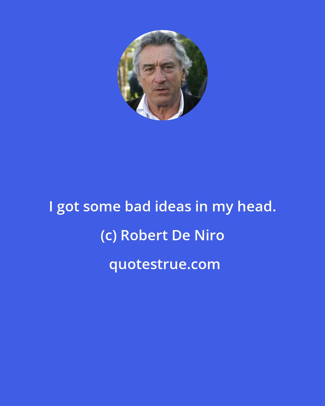 Robert De Niro: I got some bad ideas in my head.