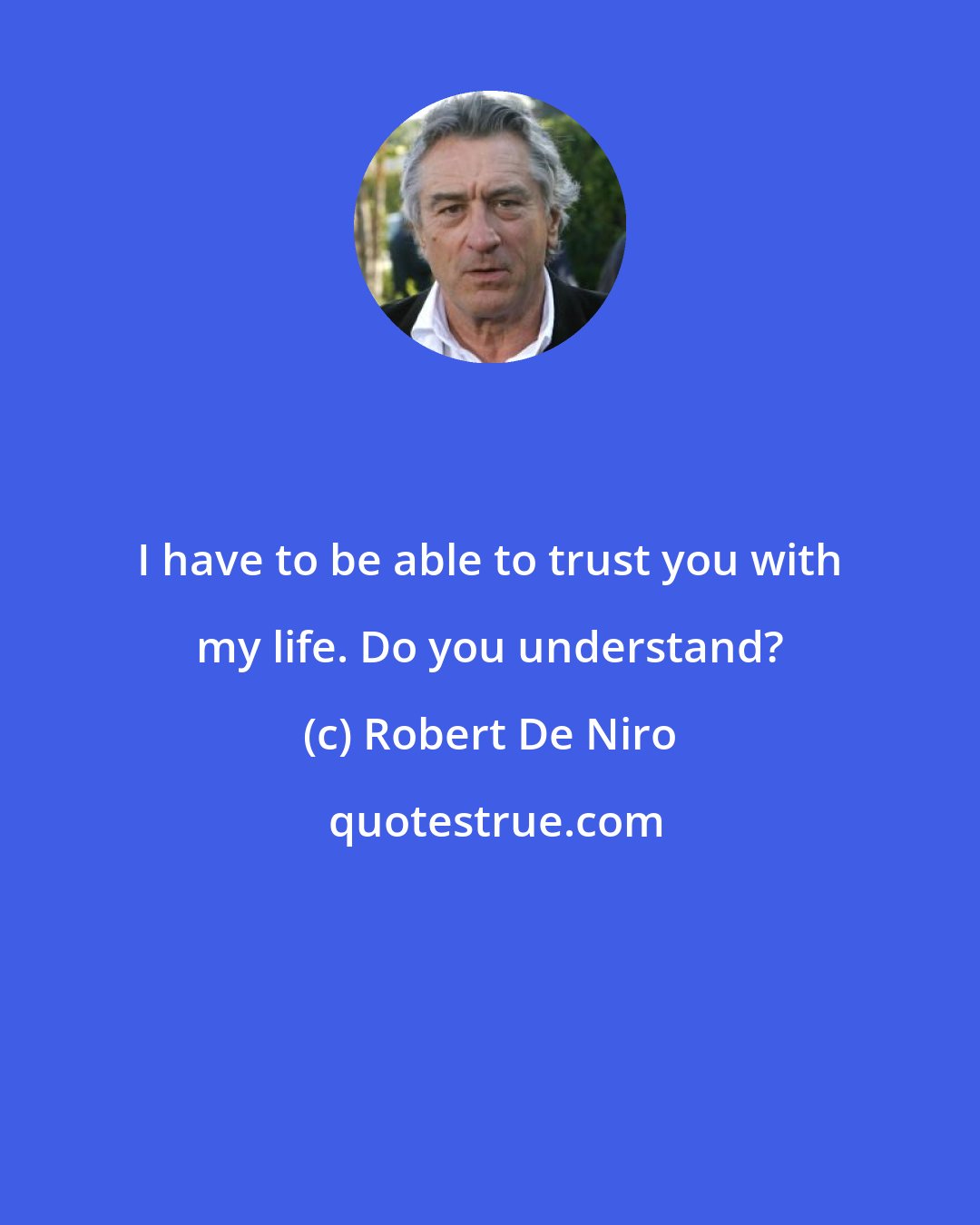 Robert De Niro: I have to be able to trust you with my life. Do you understand?