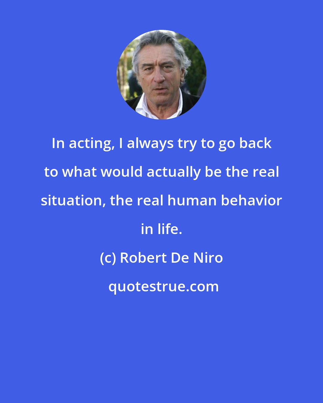 Robert De Niro: In acting, I always try to go back to what would actually be the real situation, the real human behavior in life.