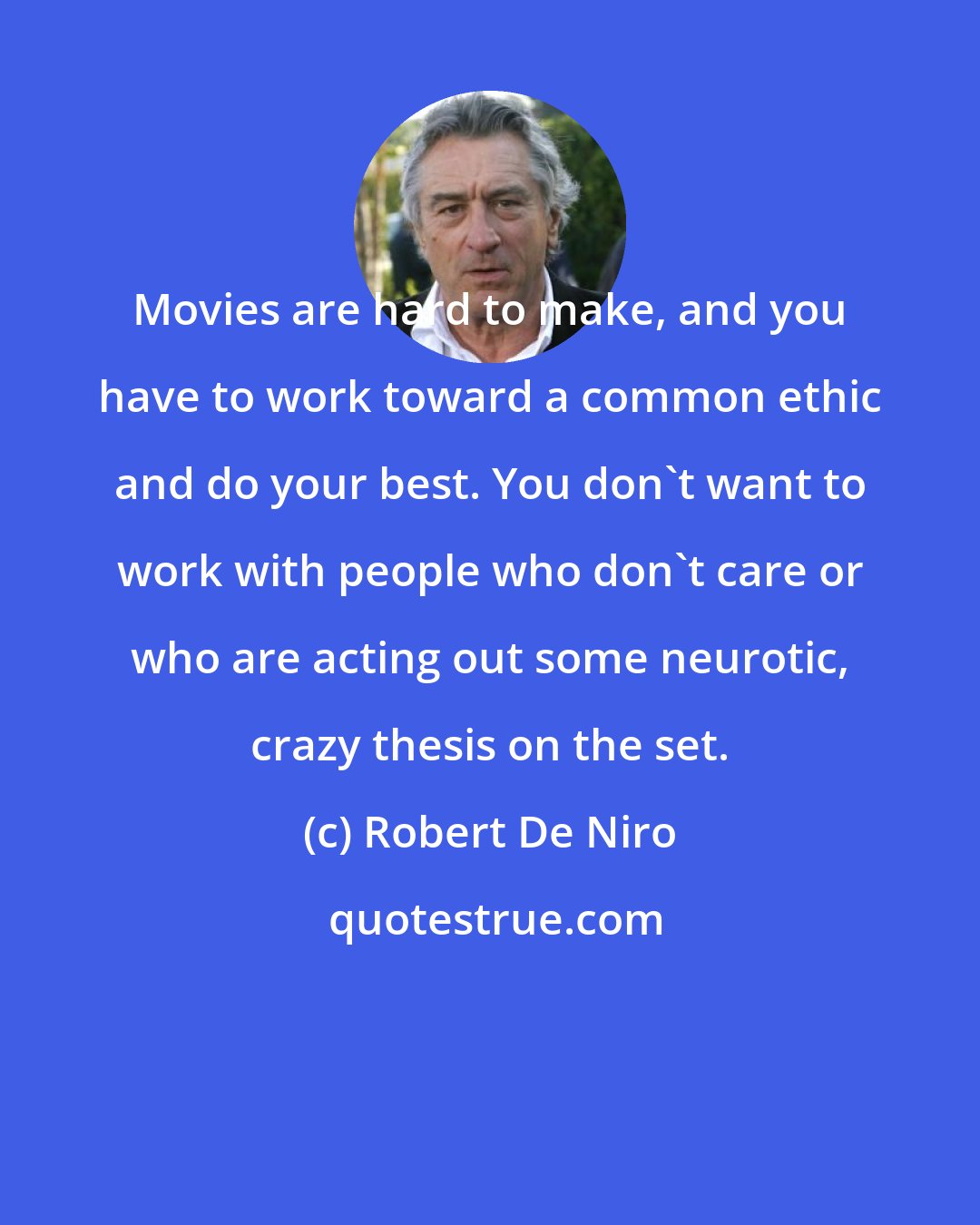 Robert De Niro: Movies are hard to make, and you have to work toward a common ethic and do your best. You don't want to work with people who don't care or who are acting out some neurotic, crazy thesis on the set.