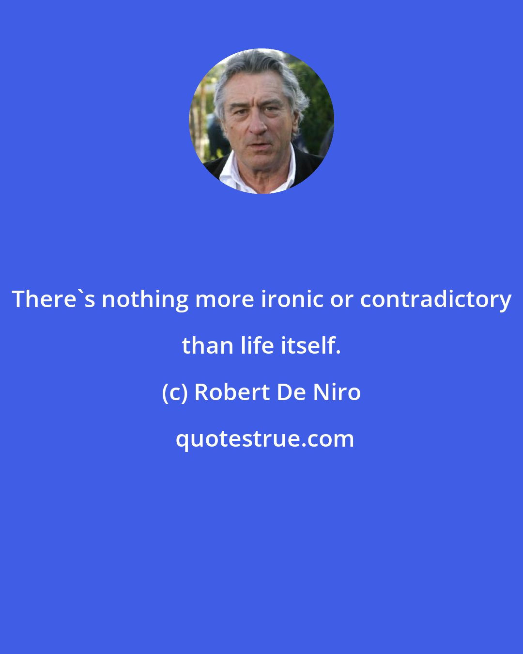 Robert De Niro: There's nothing more ironic or contradictory than life itself.