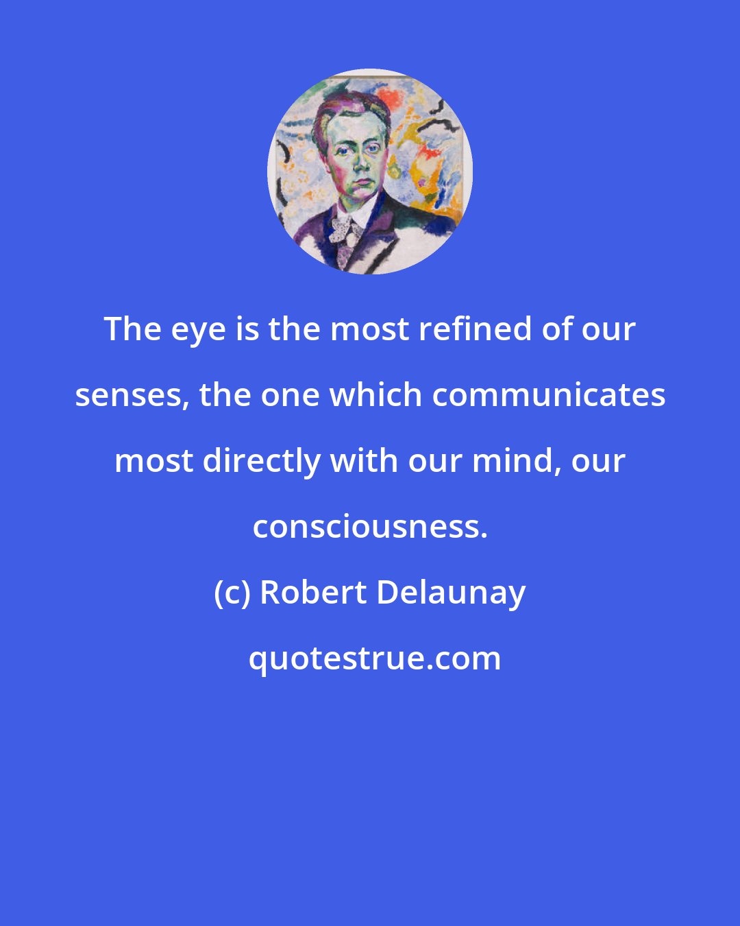 Robert Delaunay: The eye is the most refined of our senses, the one which communicates most directly with our mind, our consciousness.
