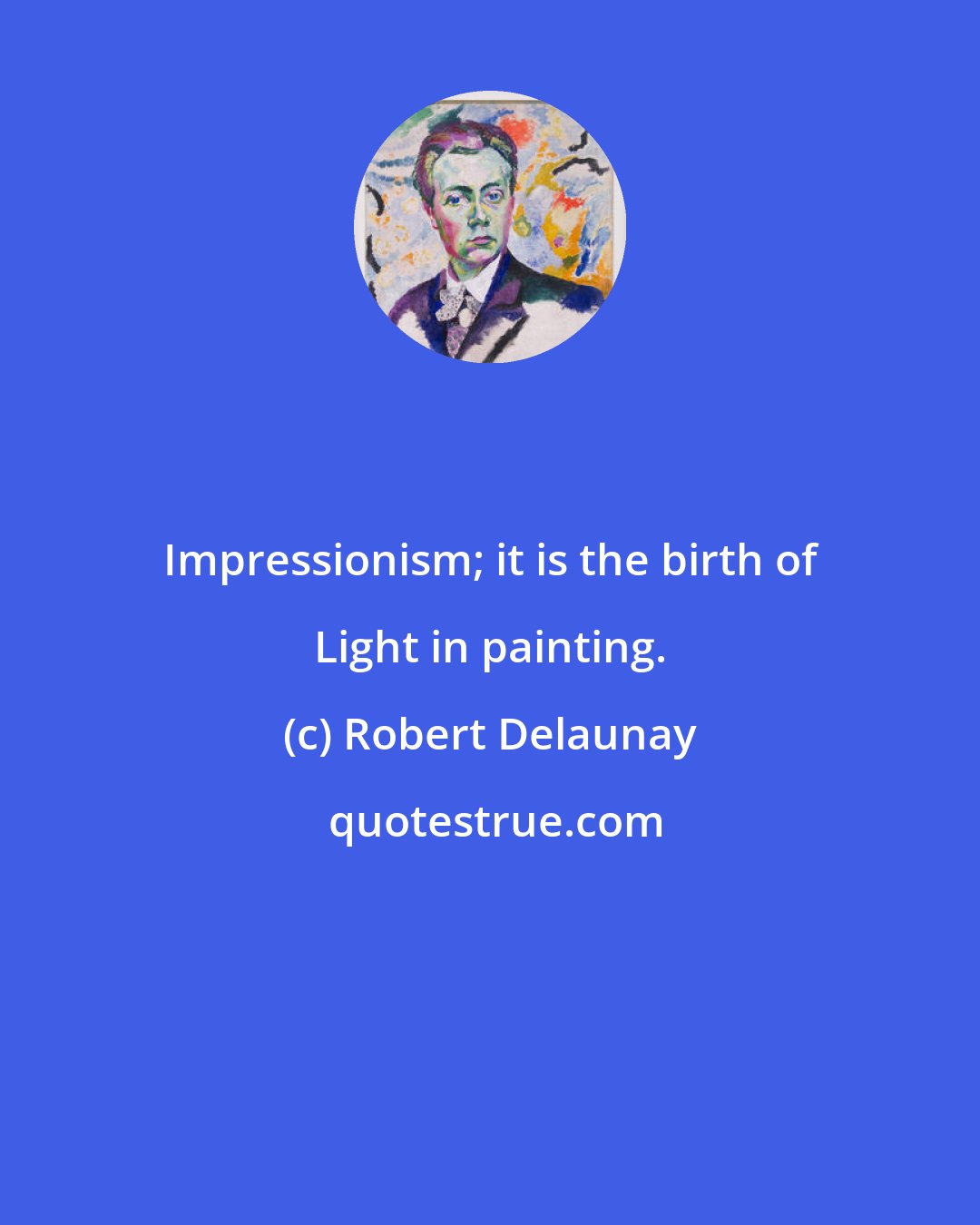 Robert Delaunay: Impressionism; it is the birth of Light in painting.