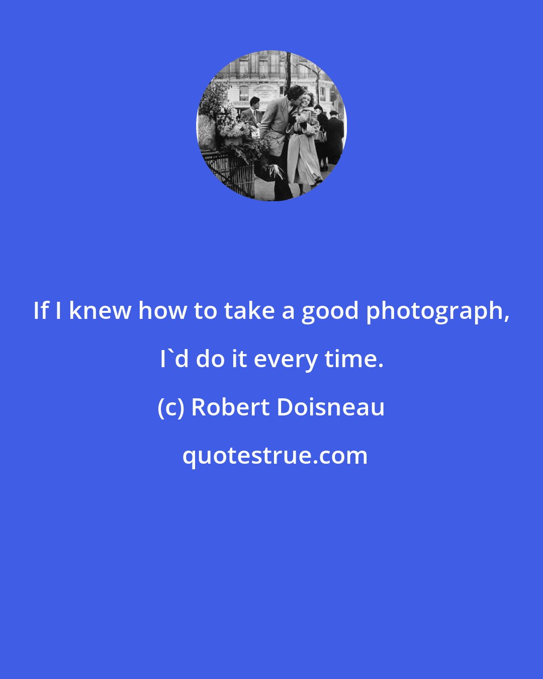 Robert Doisneau: If I knew how to take a good photograph, I'd do it every time.