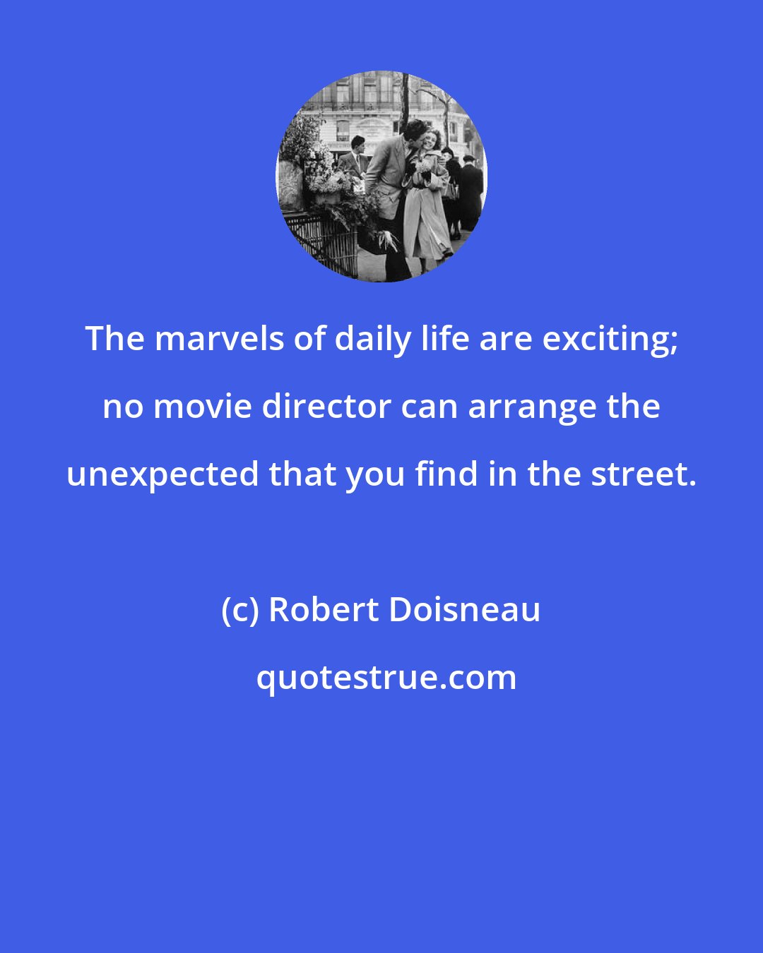 Robert Doisneau: The marvels of daily life are exciting; no movie director can arrange the unexpected that you find in the street.
