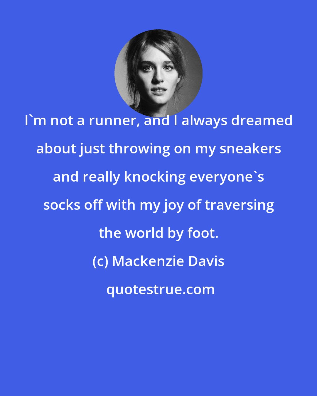 Mackenzie Davis: I'm not a runner, and I always dreamed about just throwing on my sneakers and really knocking everyone's socks off with my joy of traversing the world by foot.