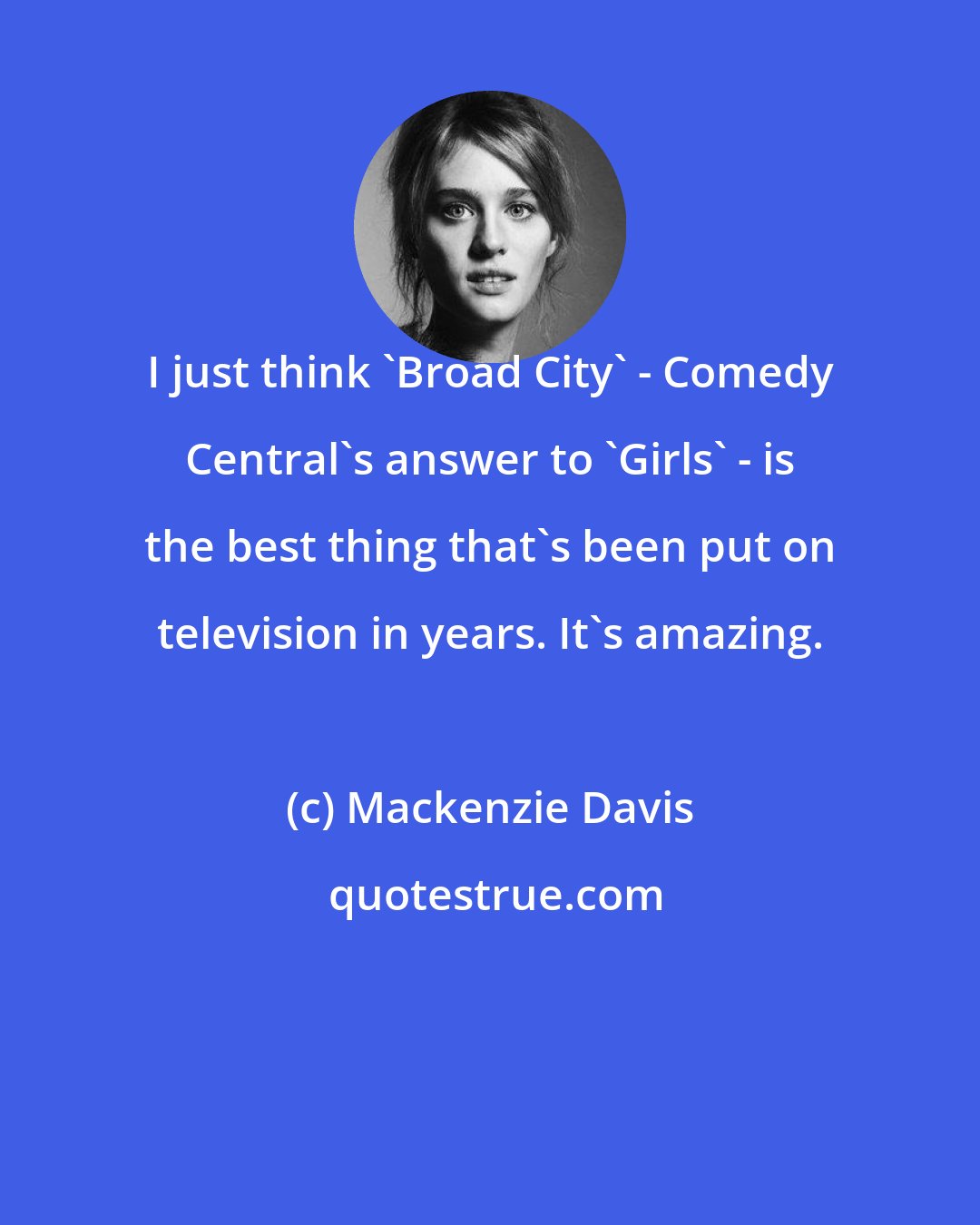 Mackenzie Davis: I just think 'Broad City' - Comedy Central's answer to 'Girls' - is the best thing that's been put on television in years. It's amazing.