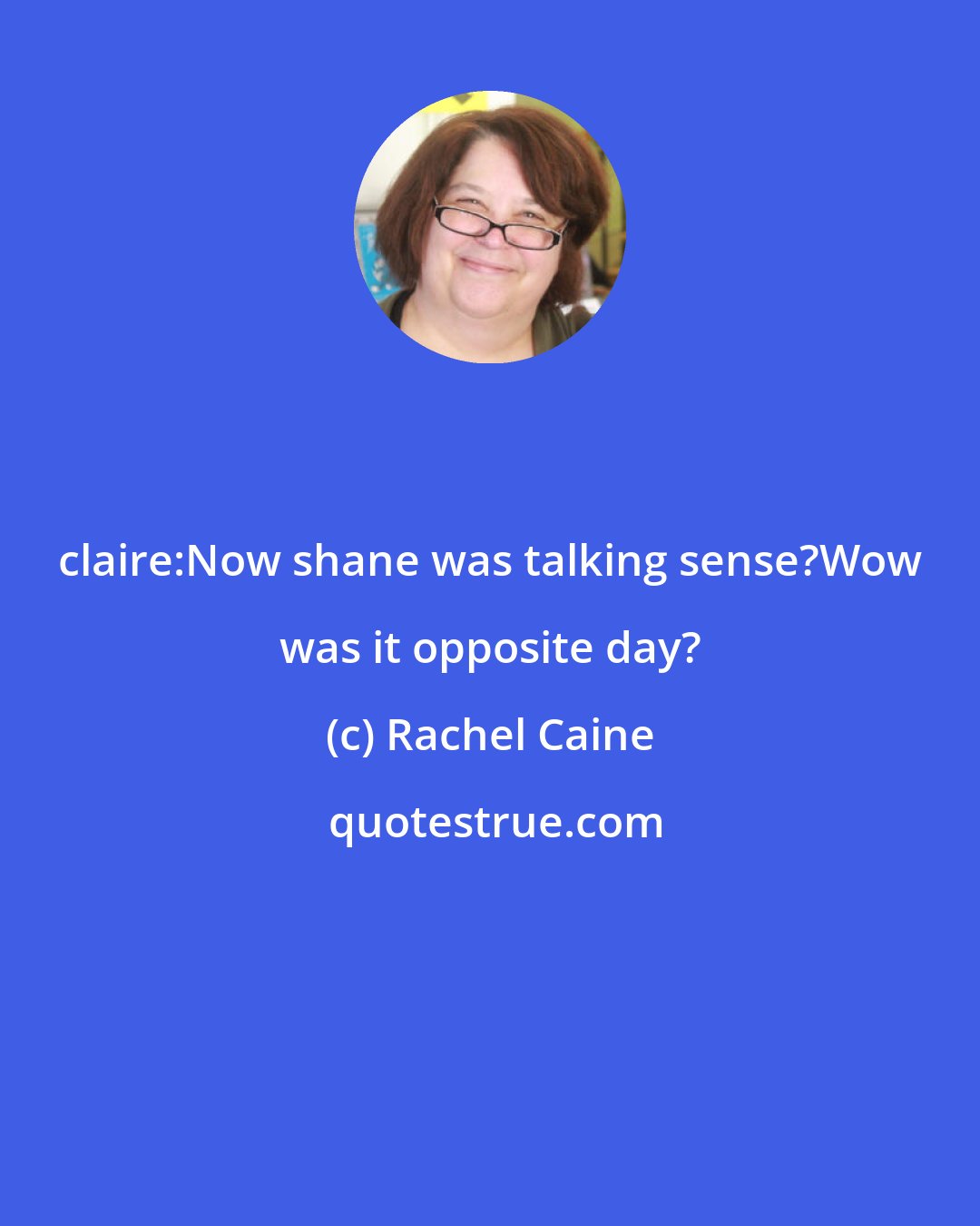 Rachel Caine: claire:Now shane was talking sense?Wow was it opposite day?