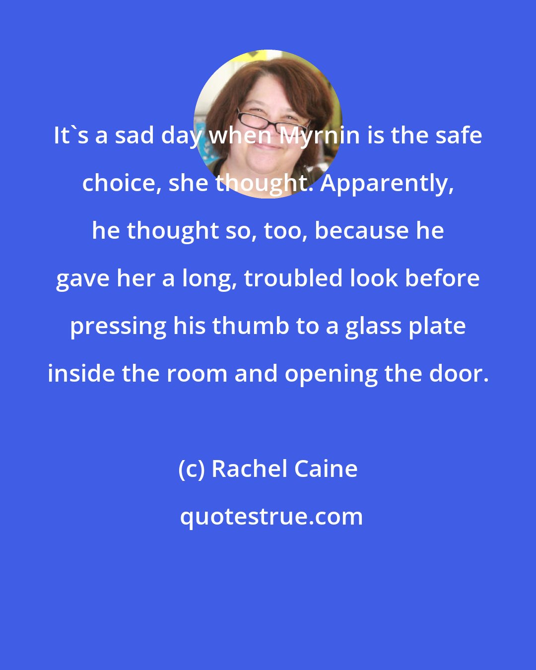 Rachel Caine: It's a sad day when Myrnin is the safe choice, she thought. Apparently, he thought so, too, because he gave her a long, troubled look before pressing his thumb to a glass plate inside the room and opening the door.