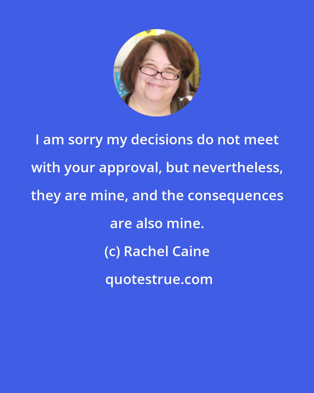 Rachel Caine: I am sorry my decisions do not meet with your approval, but nevertheless, they are mine, and the consequences are also mine.