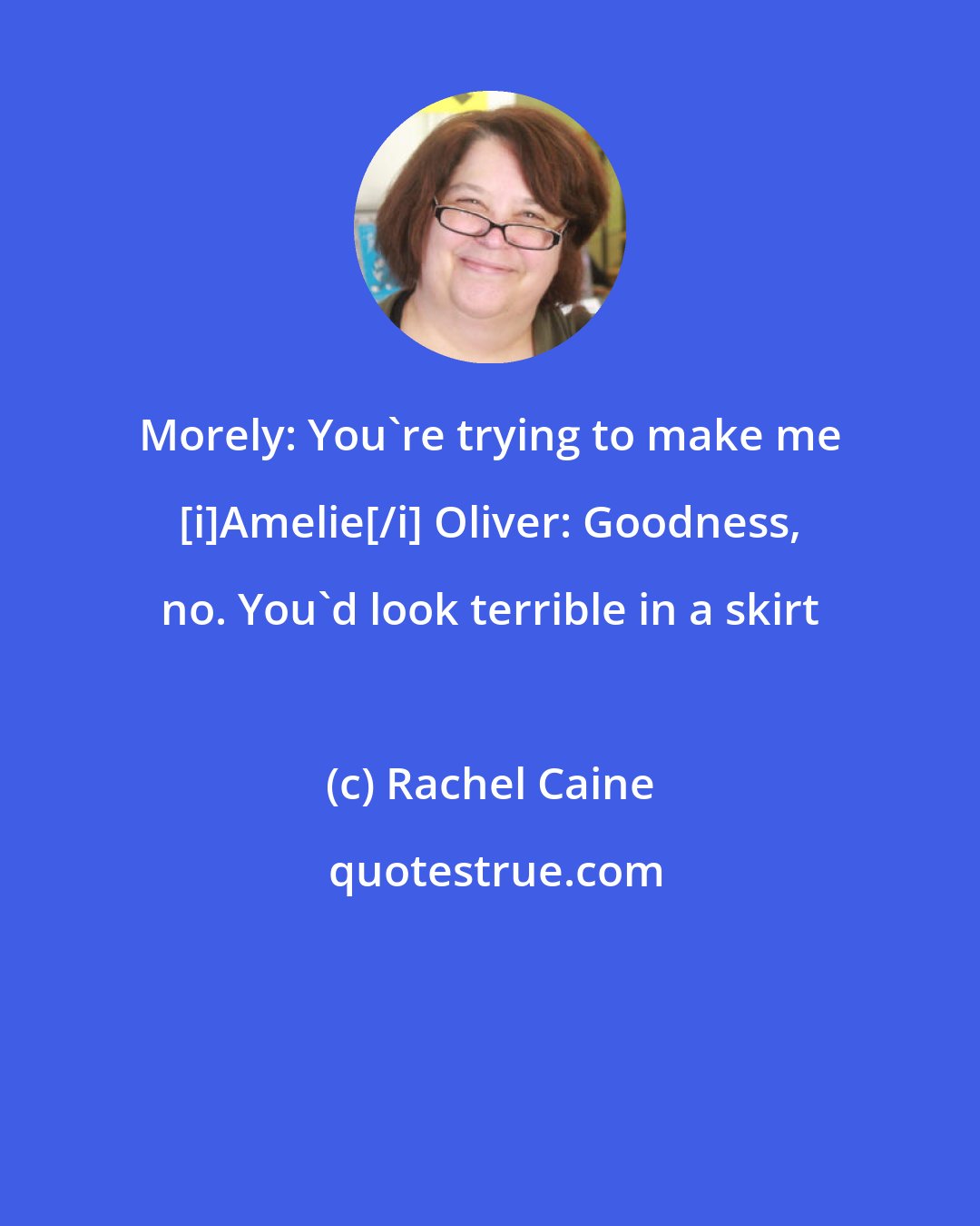 Rachel Caine: Morely: You're trying to make me [i]Amelie[/i] Oliver: Goodness, no. You'd look terrible in a skirt