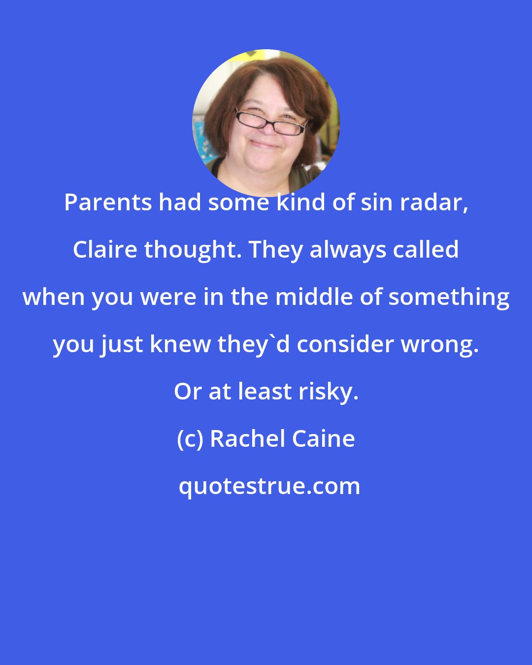 Rachel Caine: Parents had some kind of sin radar, Claire thought. They always called when you were in the middle of something you just knew they'd consider wrong. Or at least risky.