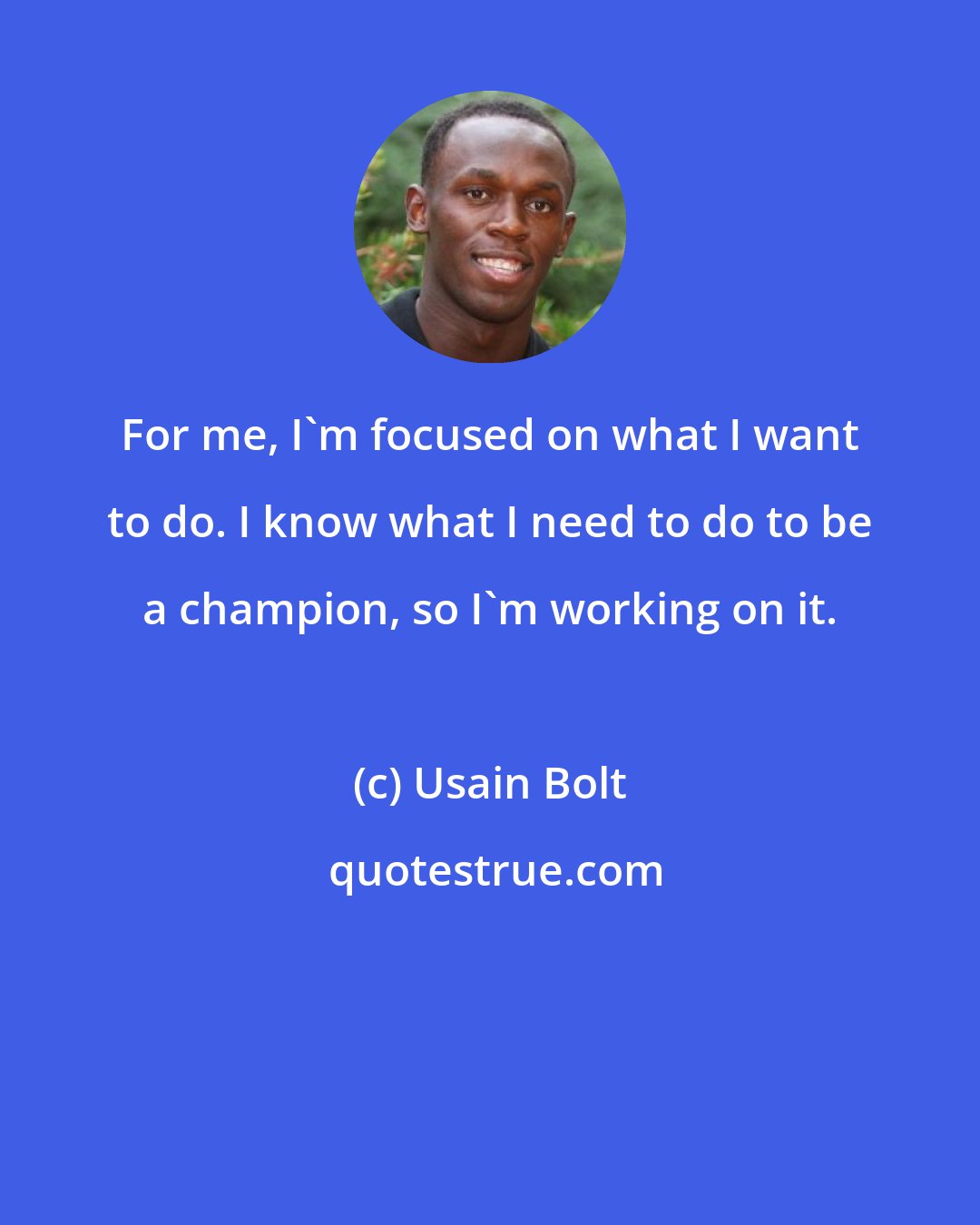 Usain Bolt: For me, I'm focused on what I want to do. I know what I need to do to be a champion, so I'm working on it.