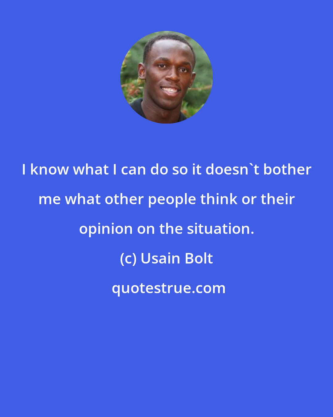 Usain Bolt: I know what I can do so it doesn't bother me what other people think or their opinion on the situation.