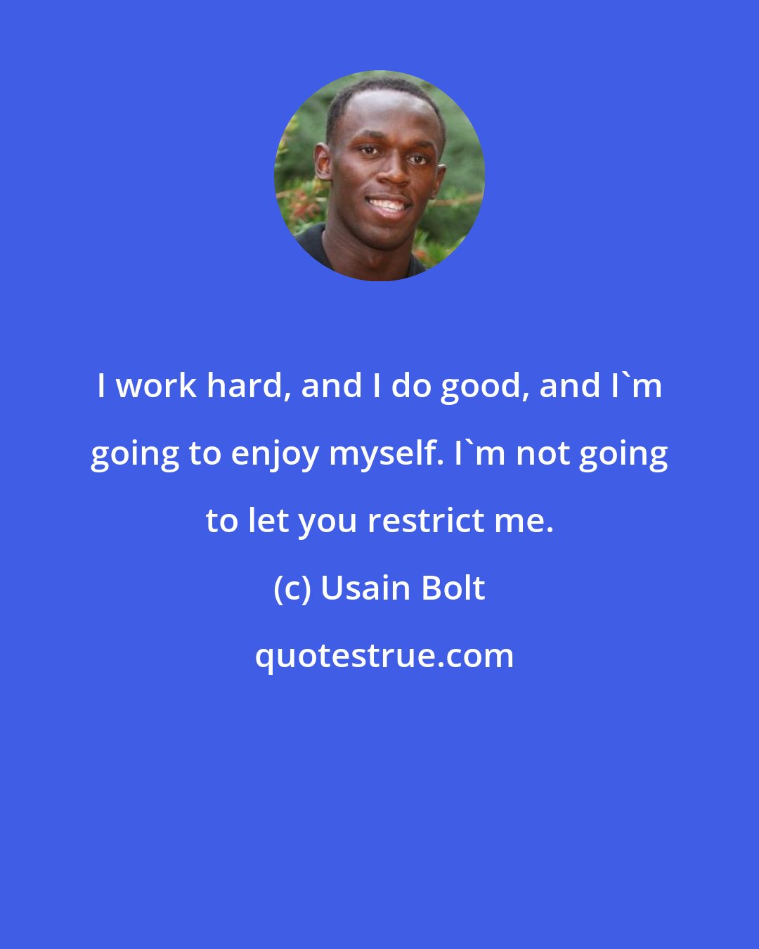 Usain Bolt: I work hard, and I do good, and I'm going to enjoy myself. I'm not going to let you restrict me.