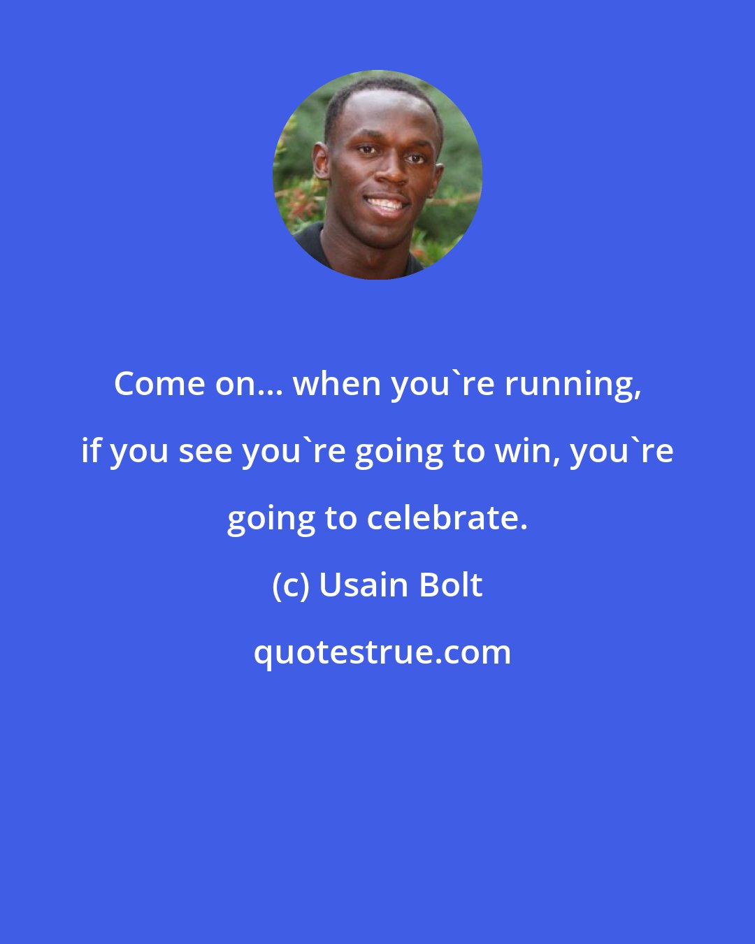 Usain Bolt: Come on... when you're running, if you see you're going to win, you're going to celebrate.