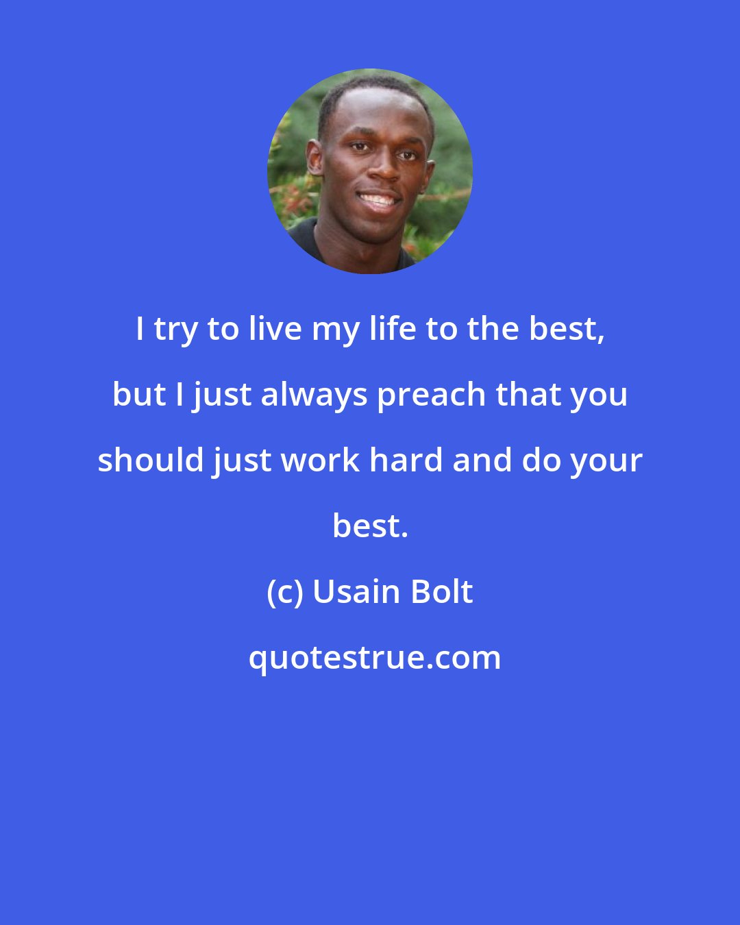 Usain Bolt: I try to live my life to the best, but I just always preach that you should just work hard and do your best.