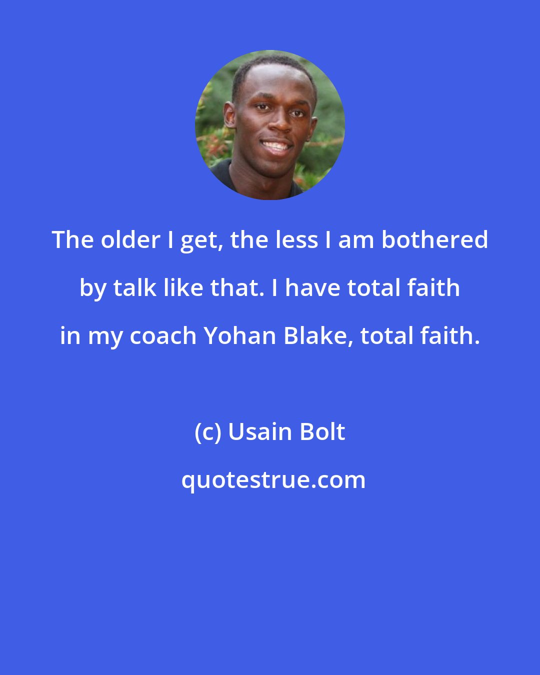 Usain Bolt: The older I get, the less I am bothered by talk like that. I have total faith in my coach Yohan Blake, total faith.