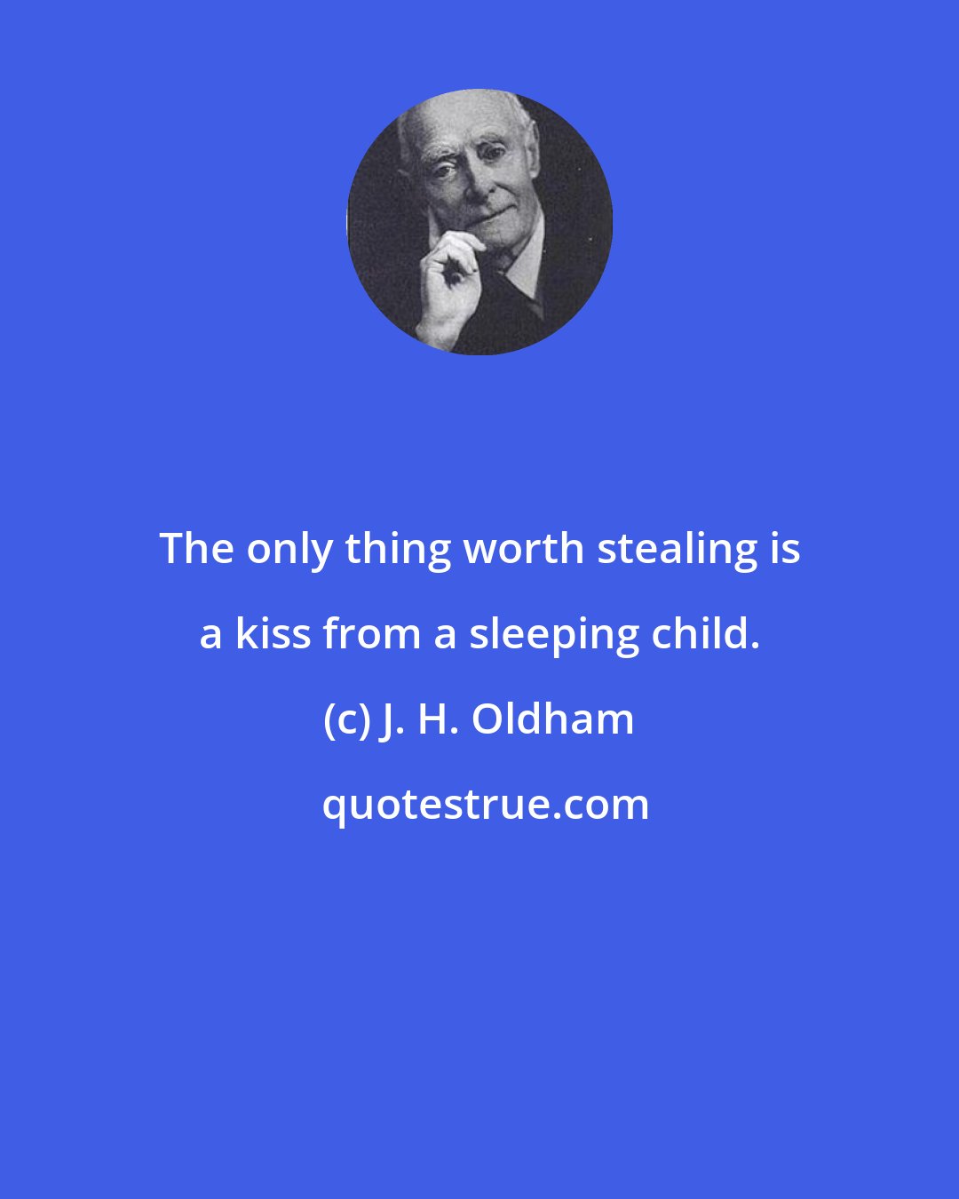 J. H. Oldham: The only thing worth stealing is a kiss from a sleeping child.
